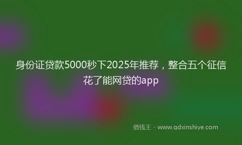 身份证贷款5000秒下2025年推荐，整合五个征信花了能网贷的app
