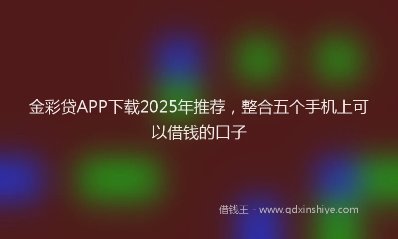 金彩贷APP下载2025年推荐，整合五个手机上可以借钱的口子