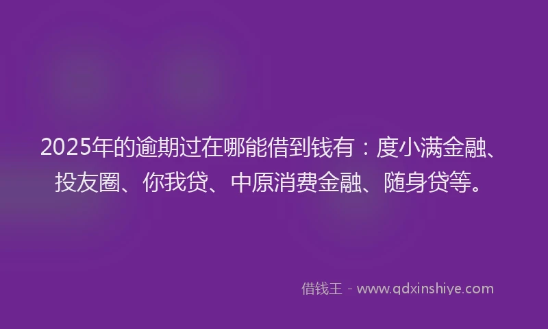 2025年的逾期过在哪能借到钱有：度小满金融、投友圈、你我贷、中原消费金融、随身贷等。