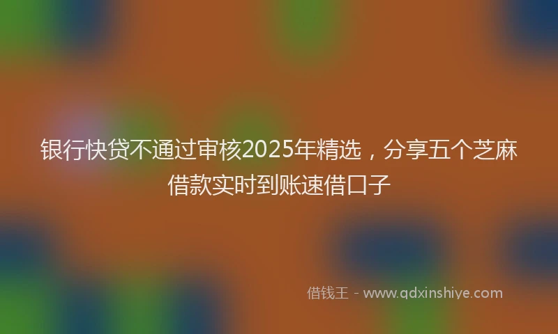 银行快贷不通过审核2025年精选，分享五个芝麻借款实时到账速借口子