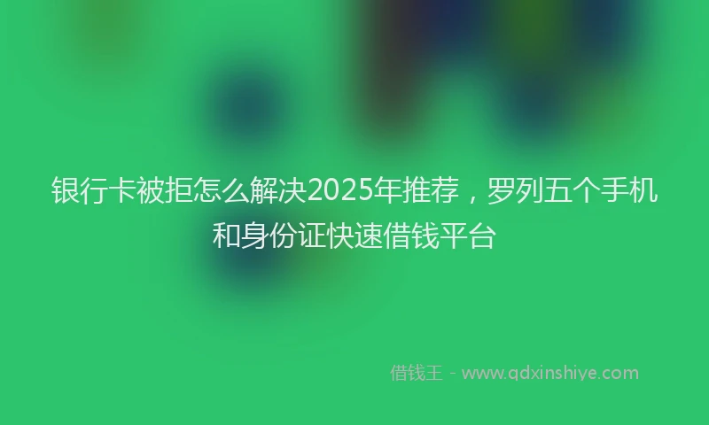 银行卡被拒怎么解决2025年推荐，罗列五个手机和身份证快速借钱平台