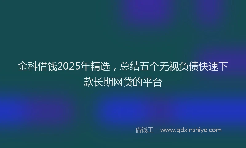 金科借钱2025年精选，总结五个无视负债快速下款长期网贷的平台