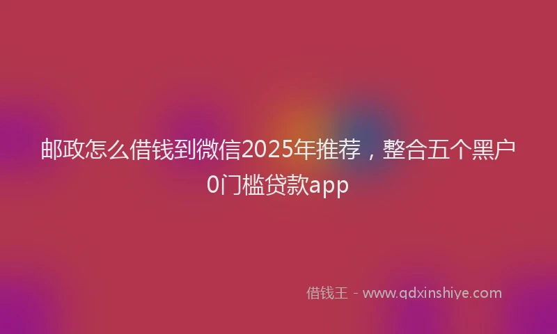 邮政怎么借钱到微信2025年推荐，整合五个黑户0门槛贷款app