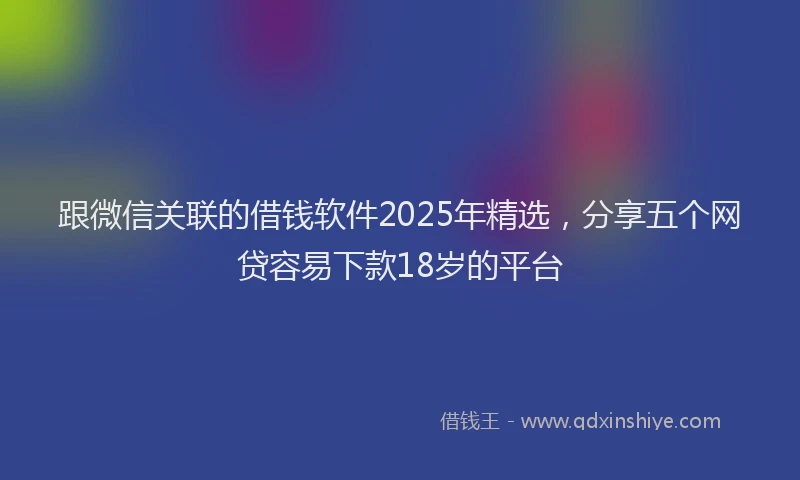 跟微信关联的借钱软件2025年精选，分享五个网贷容易下款18岁的平台