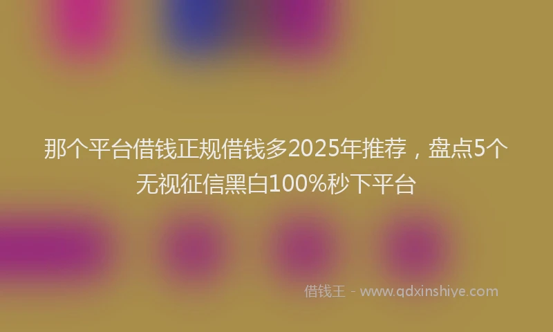 那个平台借钱正规借钱多2025年推荐，盘点5个无视征信黑白100%秒下平台