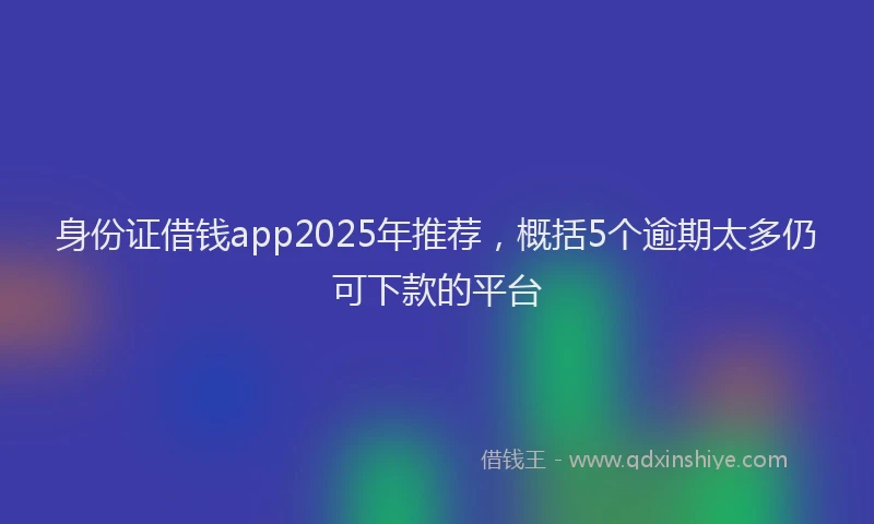 身份证借钱app2025年推荐，概括5个逾期太多仍可下款的平台