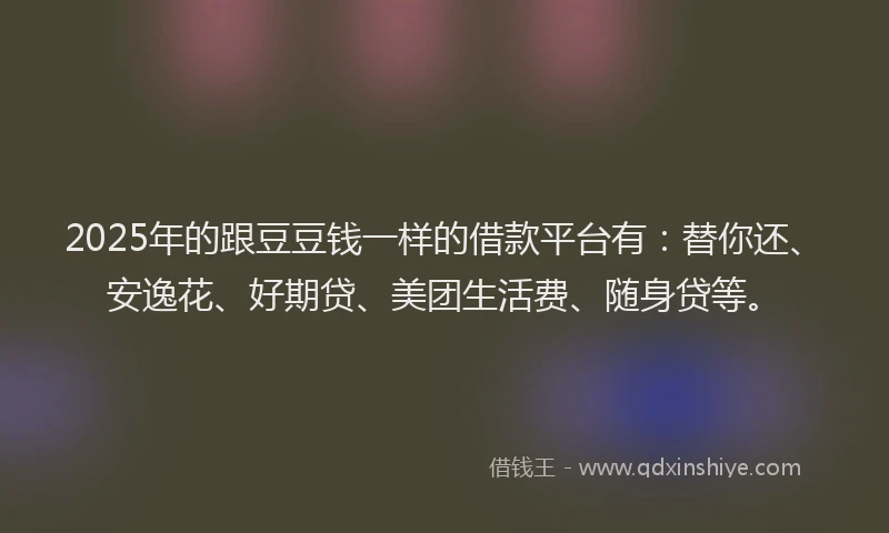 2025年的跟豆豆钱一样的借款平台有：替你还、安逸花、好期贷、美团生活费、随身贷等。