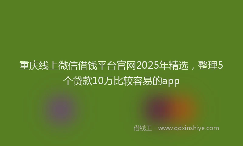 重庆线上微信借钱平台官网2025年精选，整理5个贷款10万比较容易的app