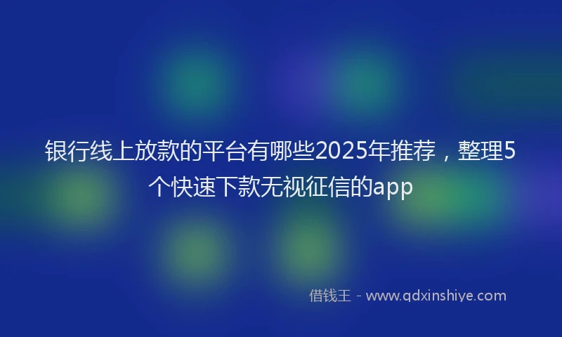 银行线上放款的平台有哪些2025年推荐，整理5个快速下款无视征信的app