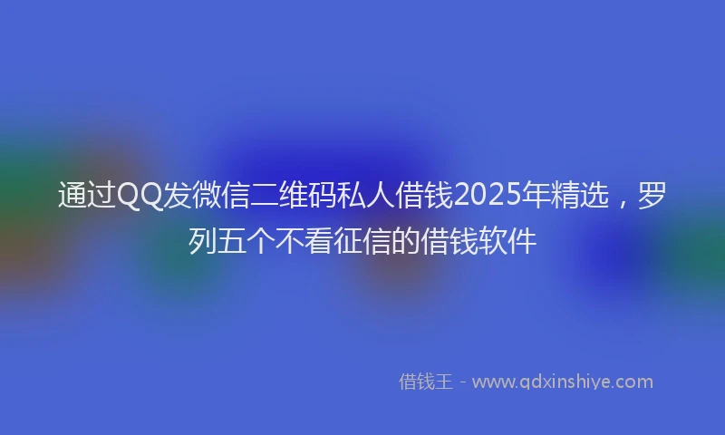 通过QQ发微信二维码私人借钱2025年精选，罗列五个不看征信的借钱软件