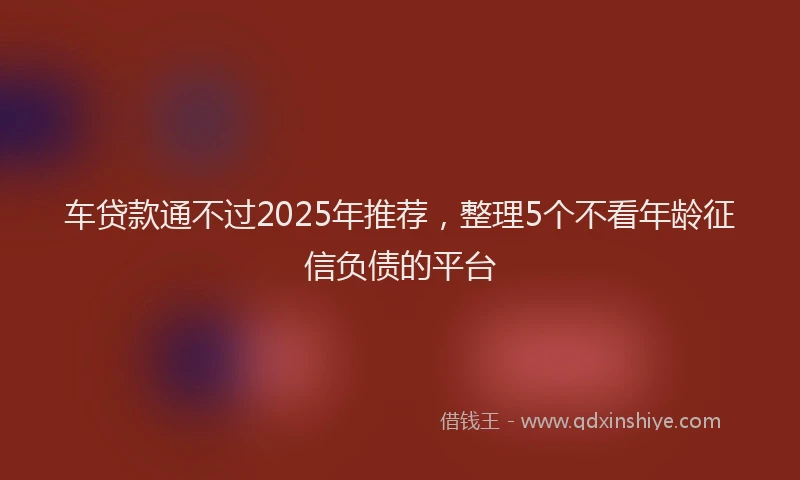车贷款通不过2025年推荐，整理5个不看年龄征信负债的平台