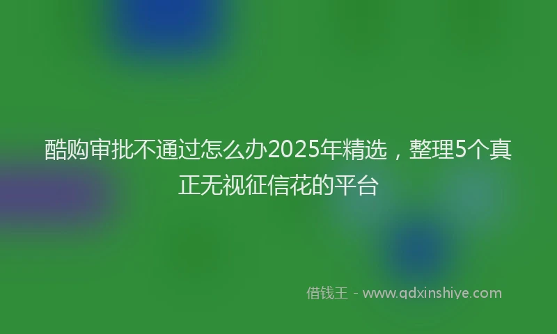 酷购审批不通过怎么办2025年精选，整理5个真正无视征信花的平台