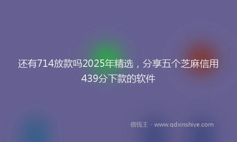 还有714放款吗2025年精选，分享五个芝麻信用439分下款的软件