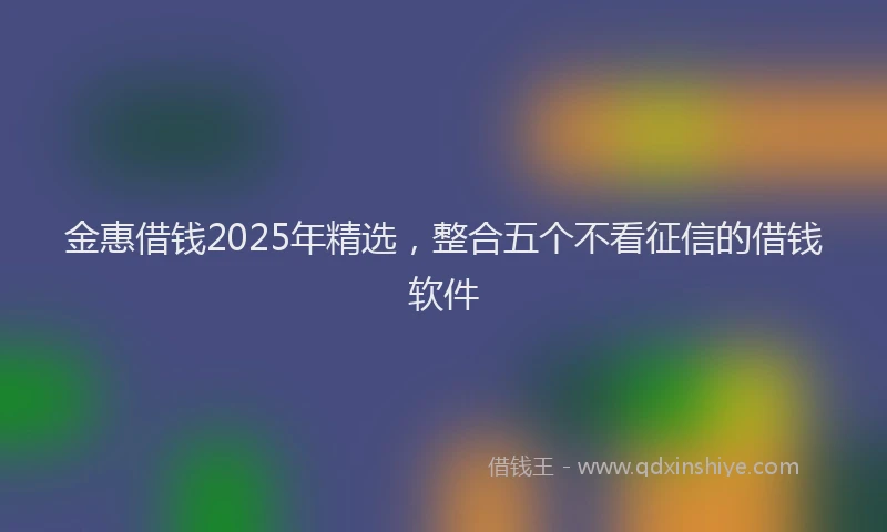 金惠借钱2025年精选，整合五个不看征信的借钱软件