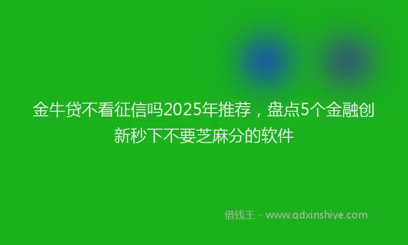 金牛贷不看征信吗2025年推荐，盘点5个金融创新秒下不要芝麻分的软件