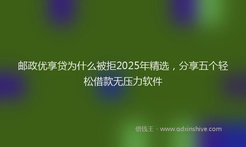 邮政优享贷为什么被拒2025年精选，分享五个轻松借款无压力软件