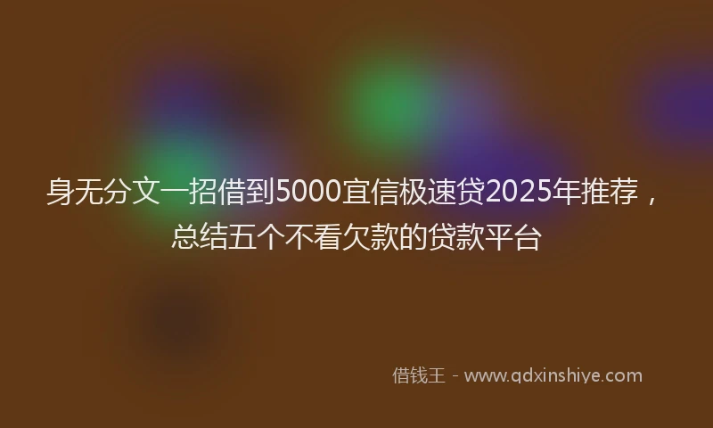 身无分文一招借到5000宜信极速贷2025年推荐，总结五个不看欠款的贷款平台