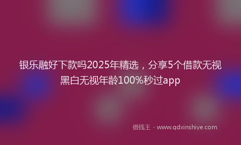 银乐融好下款吗2025年精选，分享5个借款无视黑白无视年龄100%秒过app