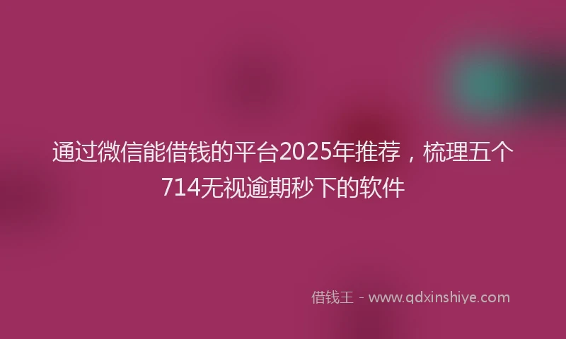 通过微信能借钱的平台2025年推荐，梳理五个714无视逾期秒下的软件