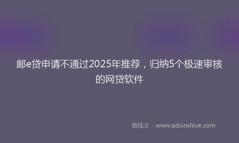 邮e贷申请不通过2025年推荐，归纳5个极速审核的网贷软件