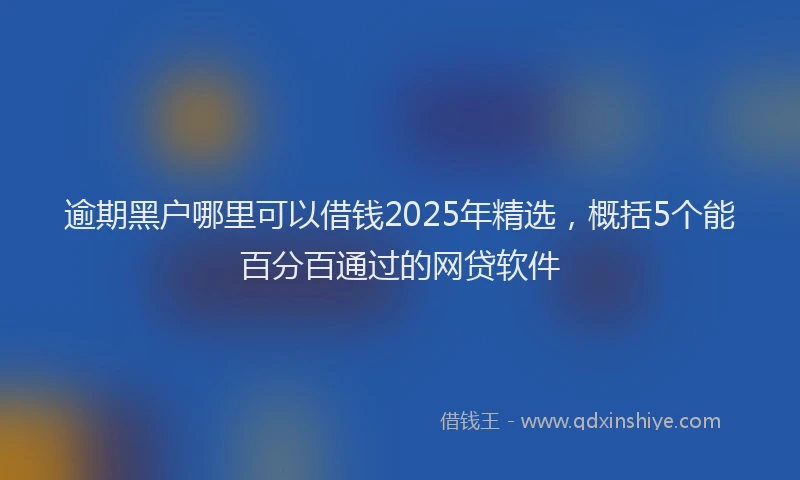 逾期黑户哪里可以借钱2025年精选，概括5个能百分百通过的网贷软件