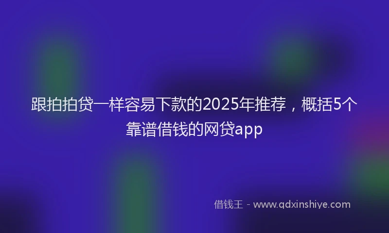 跟拍拍贷一样容易下款的2025年推荐，概括5个靠谱借钱的网贷app
