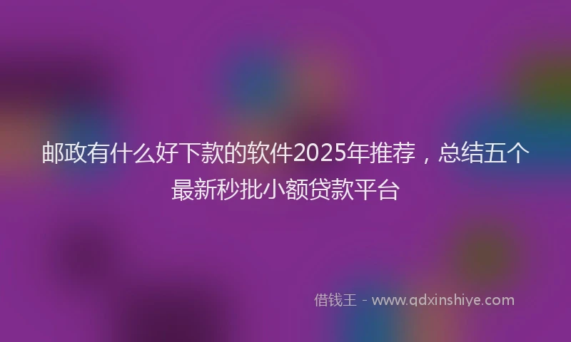 邮政有什么好下款的软件2025年推荐，总结五个最新秒批小额贷款平台