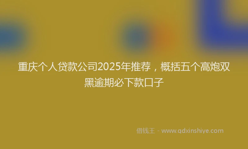 重庆个人贷款公司2025年推荐，概括五个高炮双黑逾期必下款口子