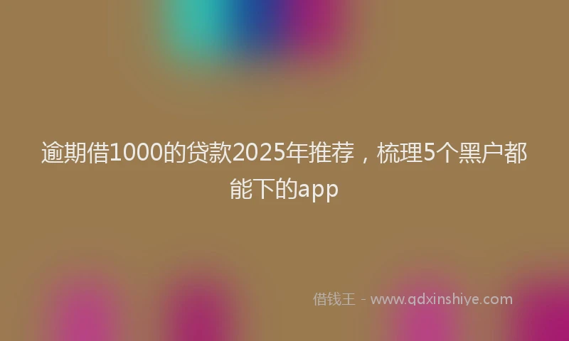 逾期借1000的贷款2025年推荐，梳理5个黑户都能下的app
