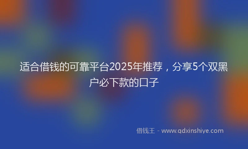 适合借钱的可靠平台2025年推荐，分享5个双黑户必下款的口子