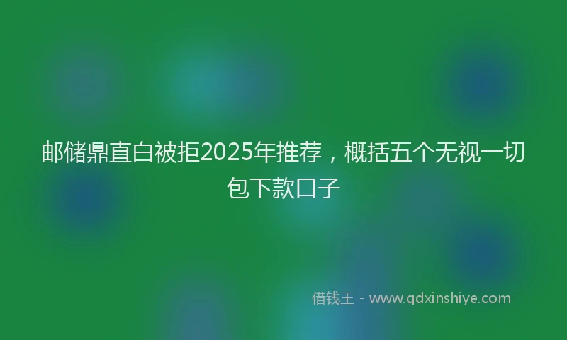 邮储鼎直白被拒2025年推荐，概括五个无视一切包下款口子