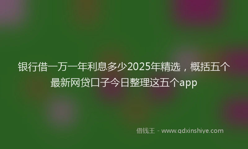 银行借一万一年利息多少2025年精选，概括五个最新网贷口子今日整理这五个app