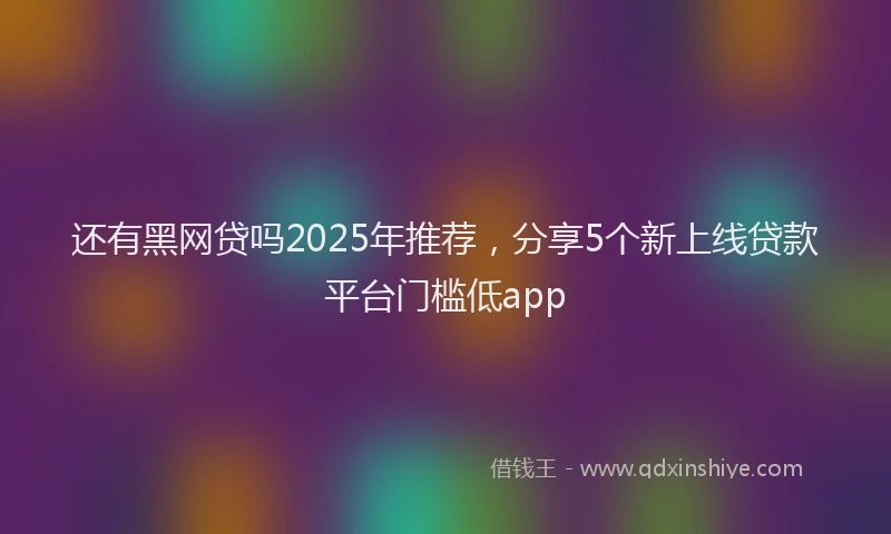还有黑网贷吗2025年推荐，分享5个新上线贷款平台门槛低app