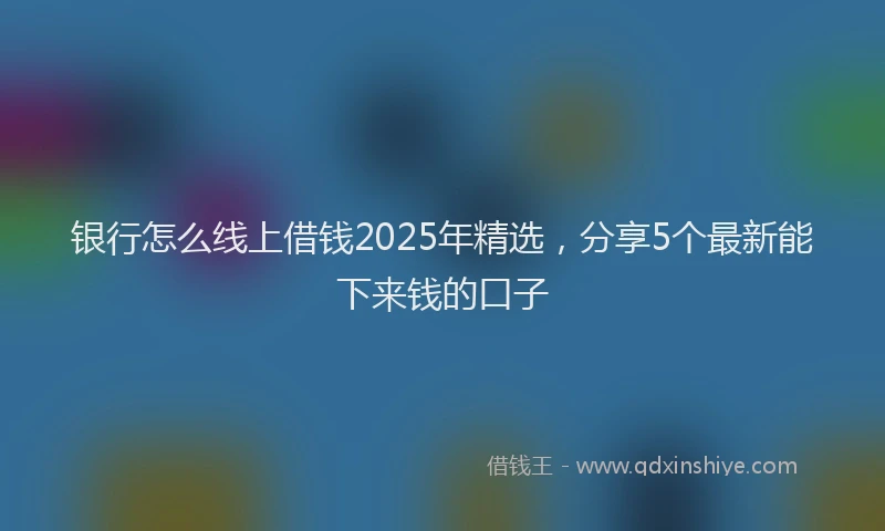 银行怎么线上借钱2025年精选，分享5个最新能下来钱的口子