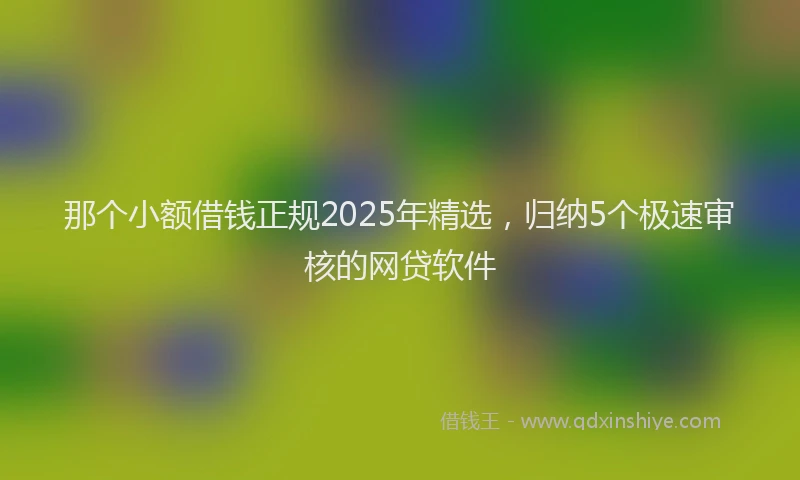 那个小额借钱正规2025年精选，归纳5个极速审核的网贷软件