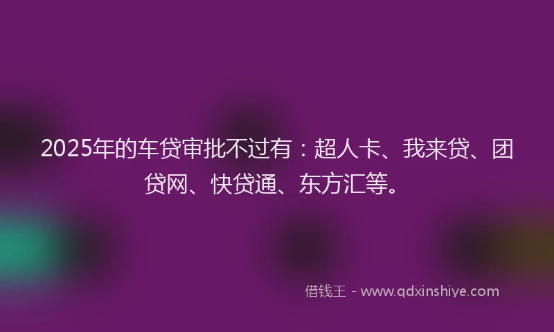 2025年的车贷审批不过有：超人卡、我来贷、团贷网、快贷通、东方汇等。