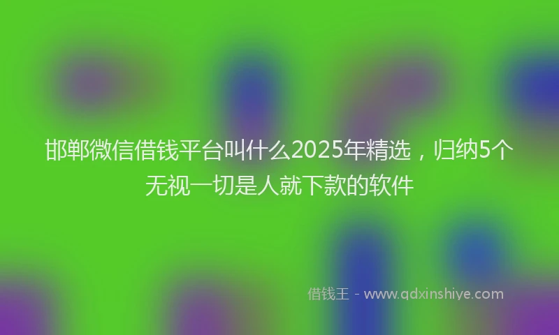 邯郸微信借钱平台叫什么2025年精选，归纳5个无视一切是人就下款的软件