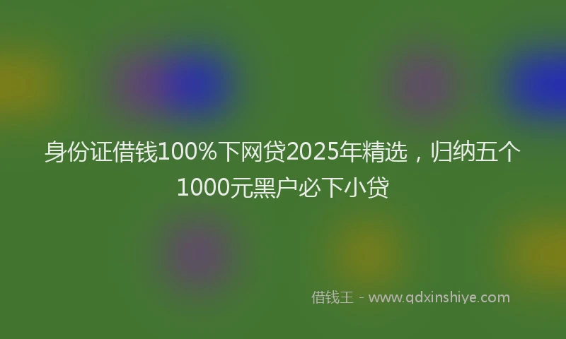 身份证借钱100%下网贷2025年精选，归纳五个1000元黑户必下小贷