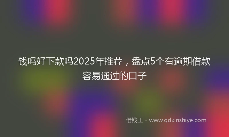 钱吗好下款吗2025年推荐，盘点5个有逾期借款容易通过的口子