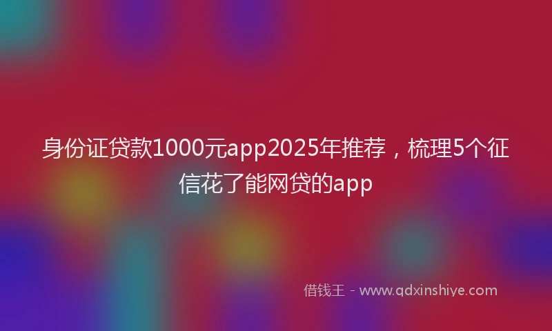 身份证贷款1000元app2025年推荐，梳理5个征信花了能网贷的app