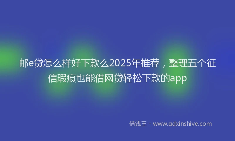 邮e贷怎么样好下款么2025年推荐，整理五个征信瑕疵也能借网贷轻松下款的app