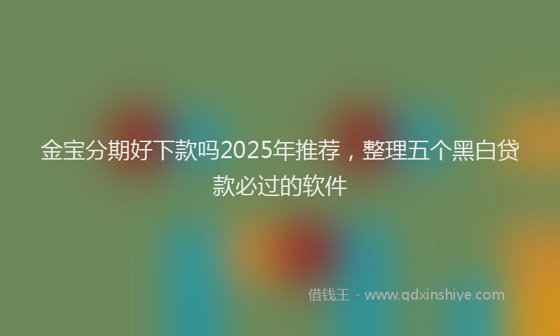 金宝分期好下款吗2025年推荐，整理五个黑白贷款必过的软件