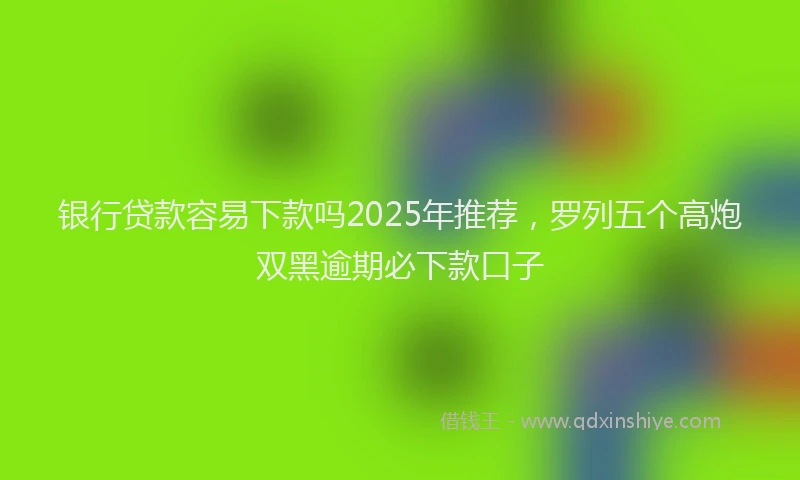 银行贷款容易下款吗2025年推荐，罗列五个高炮双黑逾期必下款口子