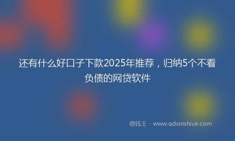 还有什么好口子下款2025年推荐，归纳5个不看负债的网贷软件
