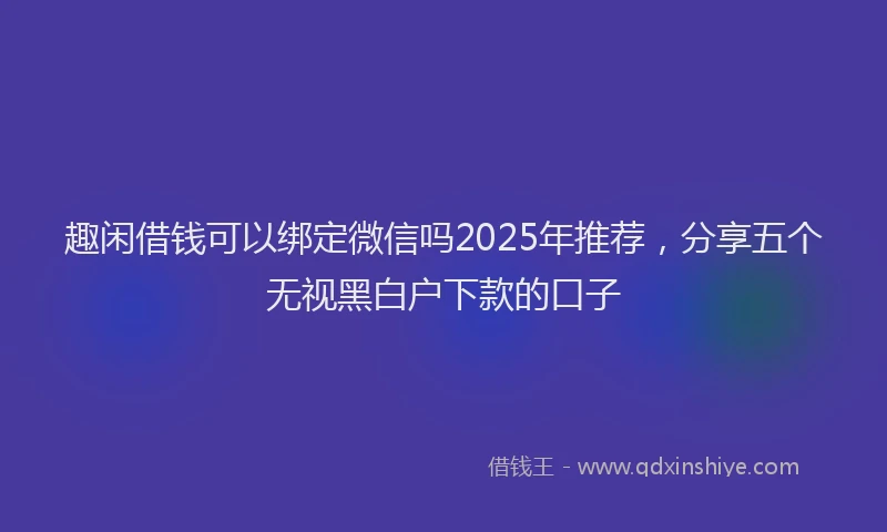 趣闲借钱可以绑定微信吗2025年推荐，分享五个无视黑白户下款的口子