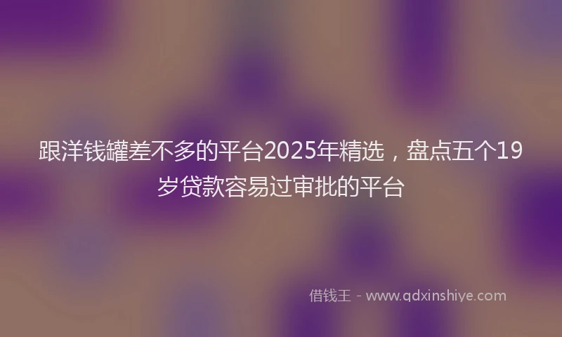 跟洋钱罐差不多的平台2025年精选，盘点五个19岁贷款容易过审批的平台