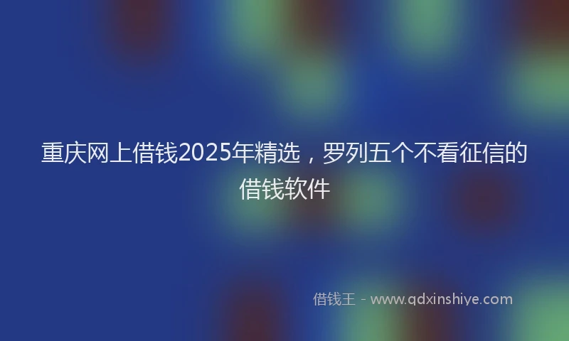 重庆网上借钱2025年精选，罗列五个不看征信的借钱软件