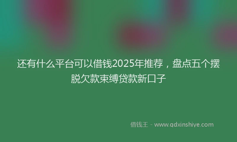 还有什么平台可以借钱2025年推荐，盘点五个摆脱欠款束缚贷款新口子
