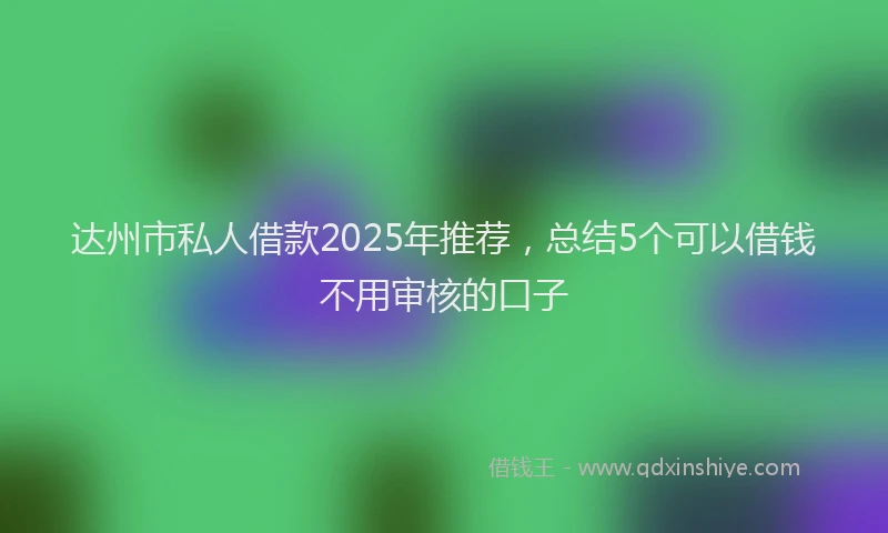 达州市私人借款2025年推荐，总结5个可以借钱不用审核的口子