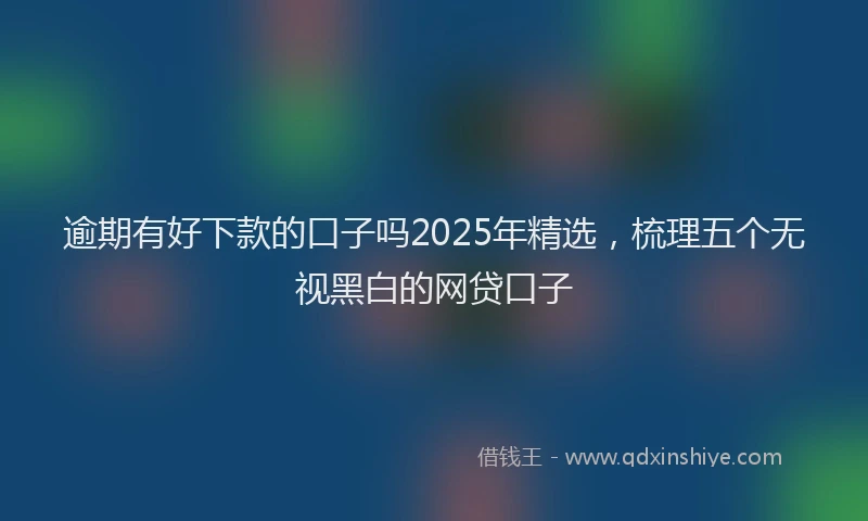 逾期有好下款的口子吗2025年精选，梳理五个无视黑白的网贷口子